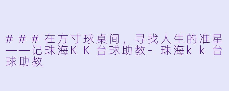 ###在方寸球桌间，寻找人生的准星——记珠海KK台球助教-珠海kk台球助教