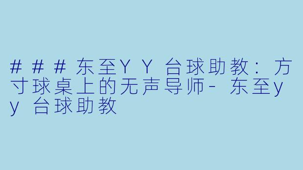 ###东至YY台球助教:方寸球桌上的无声导师-东至yy台球助教