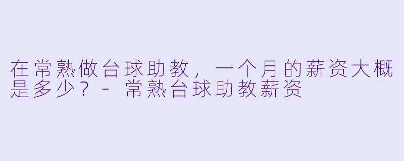 在常熟做台球助教,一个月的薪资大概是多少?-常熟台球助教薪资