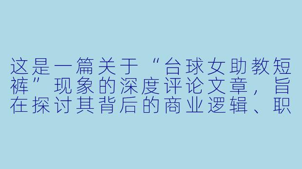 这是一篇关于“台球女助教短裤”现象的深度评论文章，旨在探讨其背后的商业逻辑、职业尊严与社会审美。



短裤之下：台球女助教的职业边界与消费凝视-台球女助教短裤