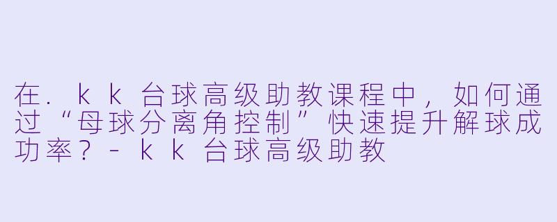 在.kk台球高级助教课程中,如何通过“母球分离角控制”快速提升解球成功率?-kk台球高级助教