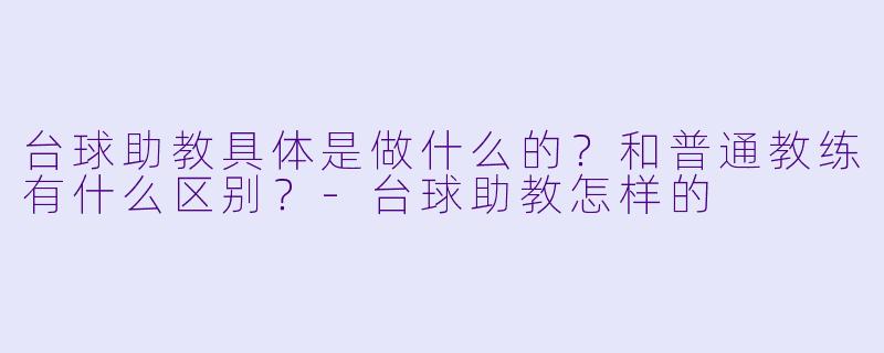 台球助教具体是做什么的?和普通教练有什么区别?-台球助教怎样的