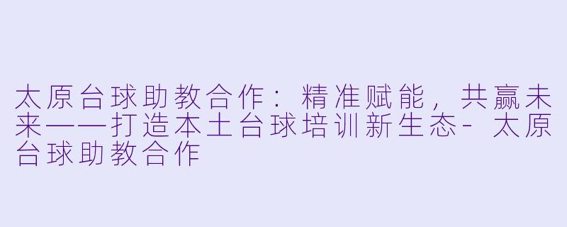 太原台球助教合作:精准赋能,共赢未来——打造本土台球培训新生态-太原台球助教合作