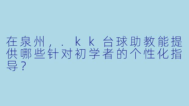 在泉州，.kk台球助教能提供哪些针对初学者的个性化指导？
