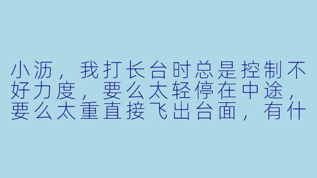 小沥，我打长台时总是控制不好力度，要么太轻停在中途，要么太重直接飞出台面，有什么简单有效的方法能帮我快速找到手感吗？-台球助教小沥