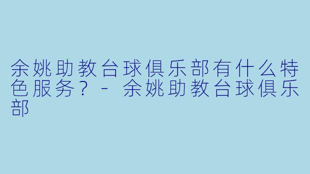 余姚助教台球俱乐部有什么特色服务?-余姚助教台球俱乐部