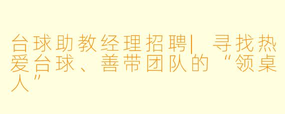 台球助教经理招聘|寻找热爱台球、善带团队的“领桌人”