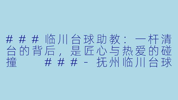 ###临川台球助教：一杆清台的背后，是匠心与热爱的碰撞

###-抚州临川台球助教