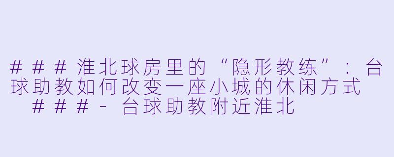 ###淮北球房里的“隐形教练”：台球助教如何改变一座小城的休闲方式

###-台球助教附近淮北