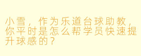 小雪，作为乐道台球助教，你平时是怎么帮学员快速提升球感的？