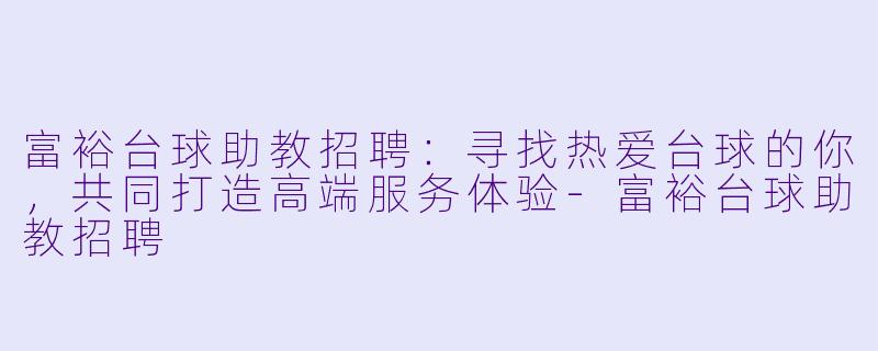 富裕台球助教招聘:寻找热爱台球的你,共同打造高端服务体验-富裕台球助教招聘
