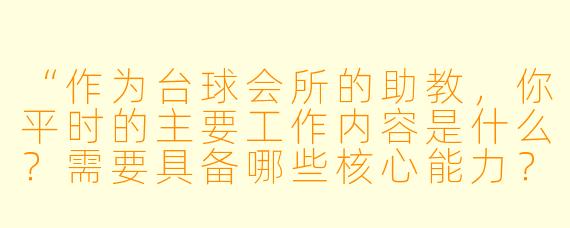 “作为台球会所的助教，你平时的主要工作内容是什么？需要具备哪些核心能力？”