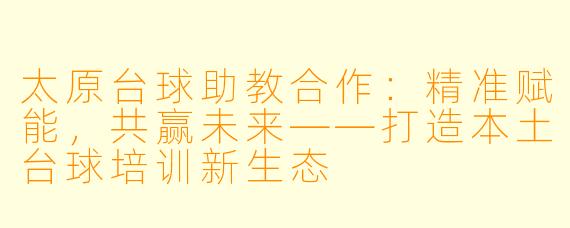 太原台球助教合作:精准赋能,共赢未来——打造本土台球培训新生态