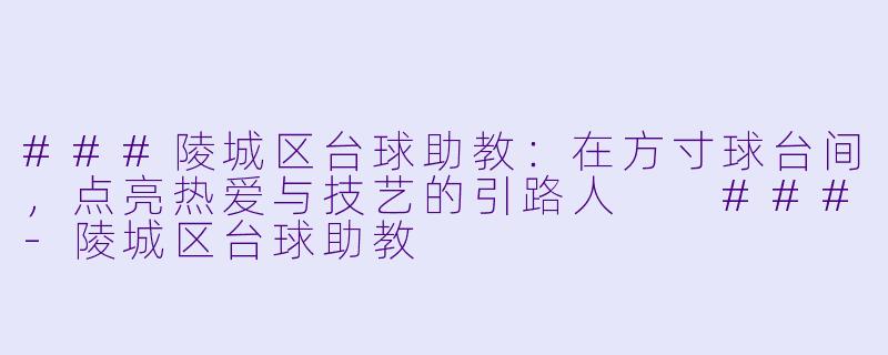###陵城区台球助教:在方寸球台间,点亮热爱与技艺的引路人
###-陵城区台球助教
