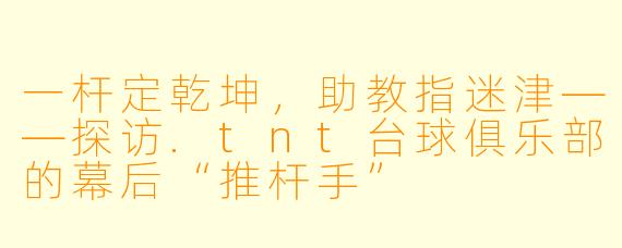 一杆定乾坤,助教指迷津——探访.tnt台球俱乐部的幕后“推杆手”