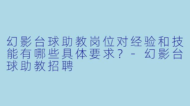 幻影台球助教岗位对经验和技能有哪些具体要求?-幻影台球助教招聘