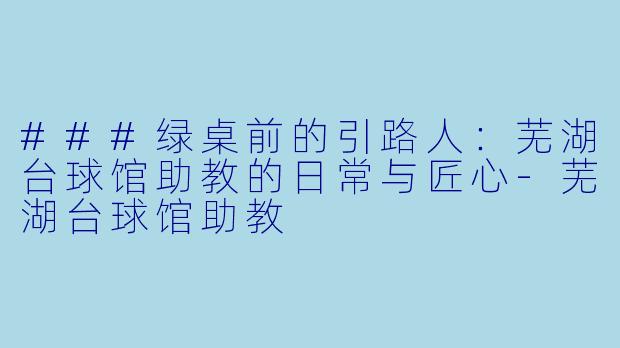 ###绿桌前的引路人：芜湖台球馆助教的日常与匠心-芜湖台球馆助教