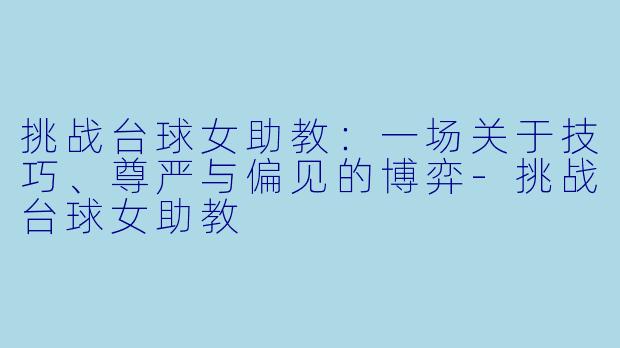 挑战台球女助教:一场关于技巧、尊严与偏见的博弈-挑战台球女助教