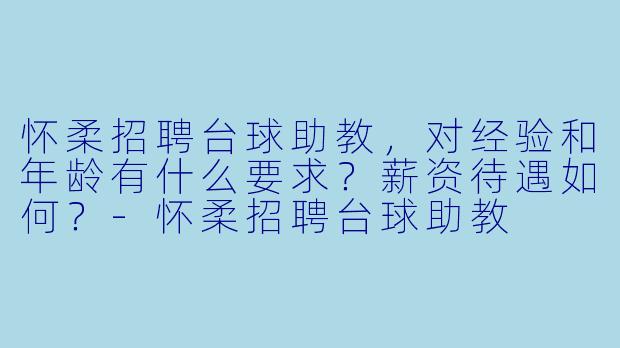 怀柔招聘台球助教，对经验和年龄有什么要求？薪资待遇如何？-怀柔招聘台球助教