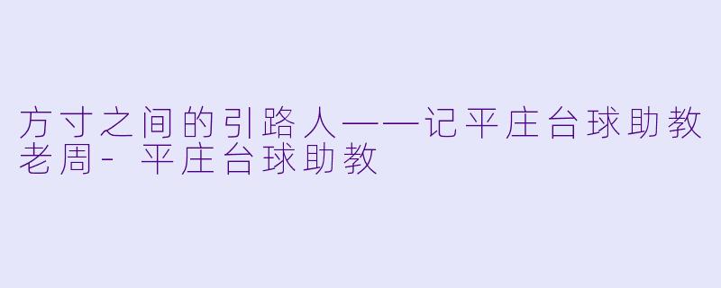 方寸之间的引路人——记平庄台球助教老周-平庄台球助教