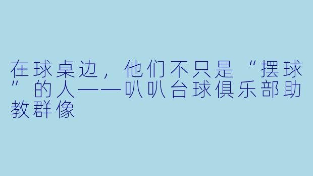 在球桌边，他们不只是“摆球”的人——叭叭台球俱乐部助教群像