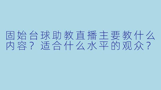 固始台球助教直播主要教什么内容？适合什么水平的观众？