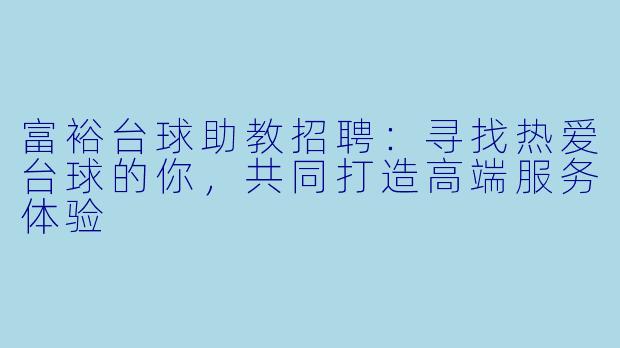 富裕台球助教招聘:寻找热爱台球的你,共同打造高端服务体验