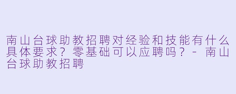 南山台球助教招聘对经验和技能有什么具体要求？零基础可以应聘吗？-南山台球助教招聘