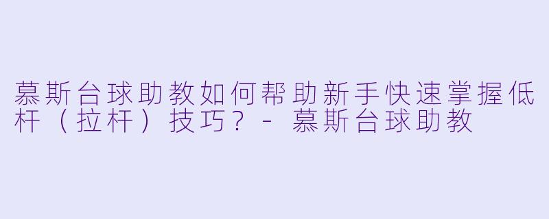 慕斯台球助教如何帮助新手快速掌握低杆(拉杆)技巧?-慕斯台球助教