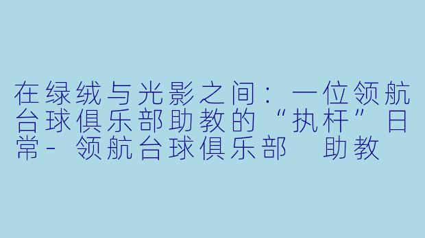 在绿绒与光影之间:一位领航台球俱乐部助教的“执杆”日常-领航台球俱乐部 助教
