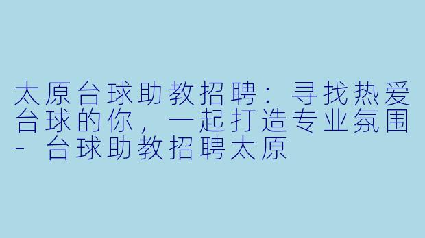 太原台球助教招聘：寻找热爱台球的你，一起打造专业氛围