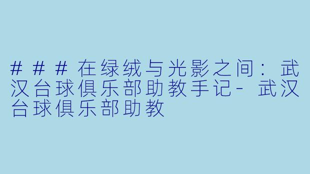 ###在绿绒与光影之间：武汉台球俱乐部助教手记-武汉台球俱乐部助教