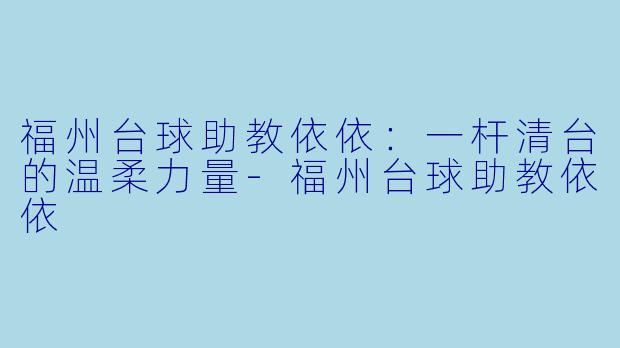 福州台球助教依依：一杆清台的温柔力量-福州台球助教依依