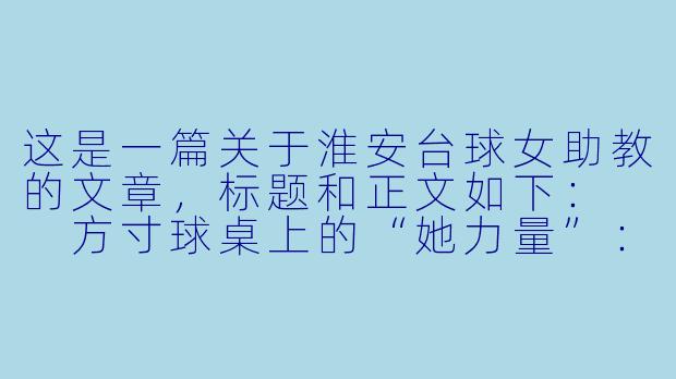 这是一篇关于淮安台球女助教的文章，标题和正文如下：

方寸球桌上的“她力量”：淮安台球女助教，不止于“摆球”-淮安台球女助教