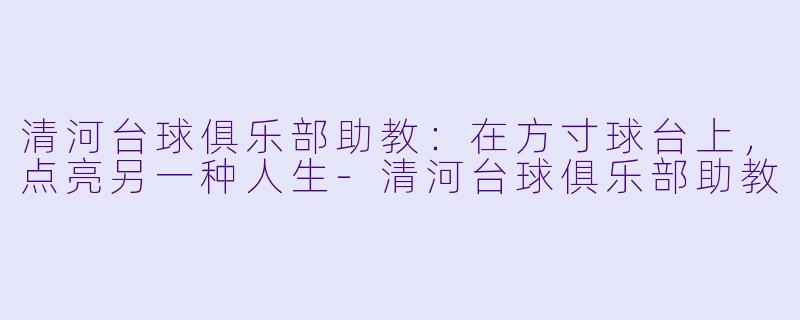 清河台球俱乐部助教:在方寸球台上,点亮另一种人生-清河台球俱乐部助教