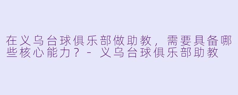 在义乌台球俱乐部做助教，需要具备哪些核心能力？-义乌台球俱乐部助教