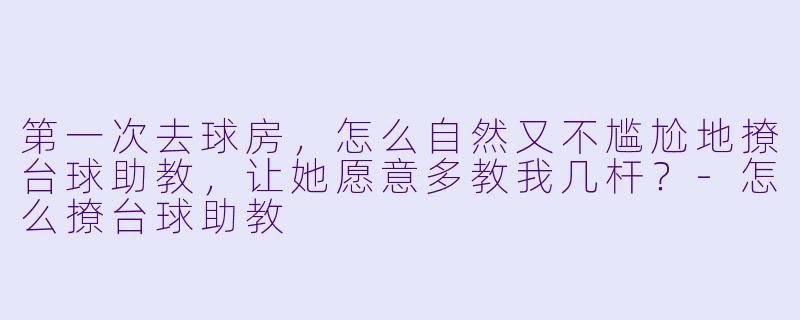 第一次去球房,怎么自然又不尴尬地撩台球助教,让她愿意多教我几杆?-怎么撩台球助教