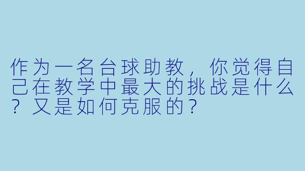作为一名台球助教，你觉得自己在教学中最大的挑战是什么？又是如何克服的？