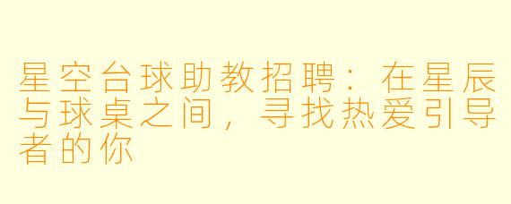 星空台球助教招聘:在星辰与球桌之间,寻找热爱引导者的你
