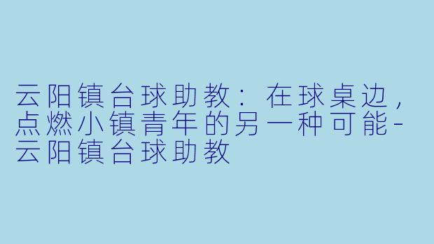 云阳镇台球助教:在球桌边,点燃小镇青年的另一种可能-云阳镇台球助教