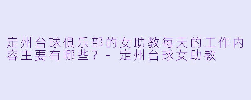 定州台球俱乐部的女助教每天的工作内容主要有哪些？