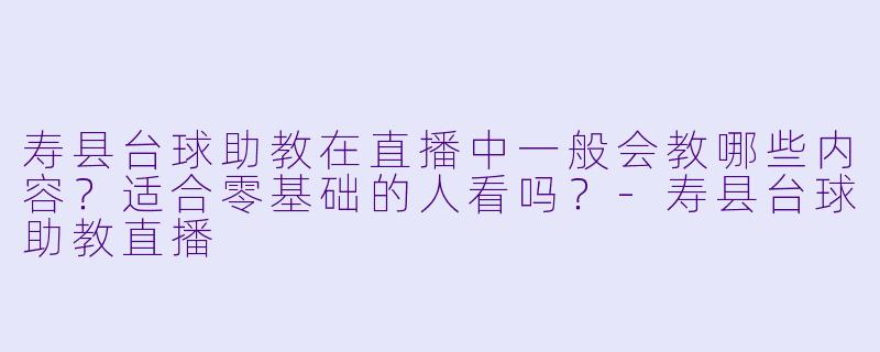 寿县台球助教在直播中一般会教哪些内容?适合零基础的人看吗?-寿县台球助教直播