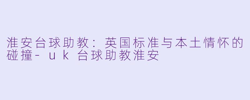 淮安台球助教:英国标准与本土情怀的碰撞-uk台球助教淮安