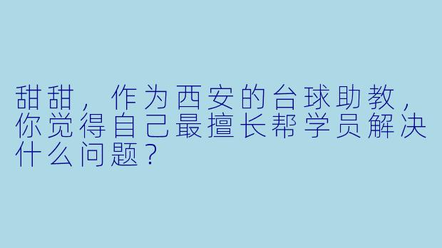 甜甜,作为西安的台球助教,你觉得自己最擅长帮学员解决什么问题?