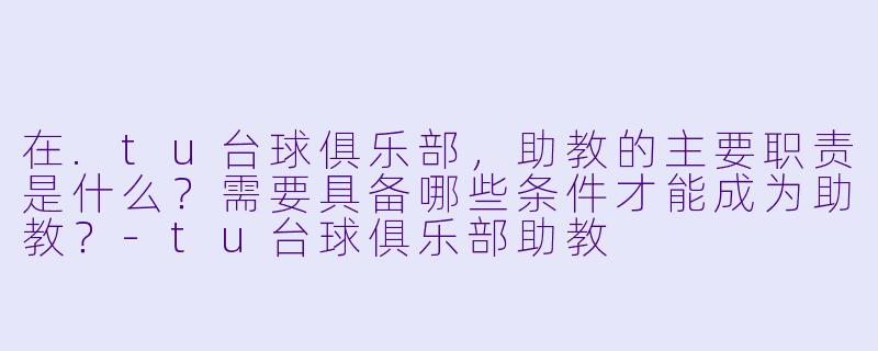 在.tu台球俱乐部,助教的主要职责是什么?需要具备哪些条件才能成为助教?-tu台球俱乐部助教