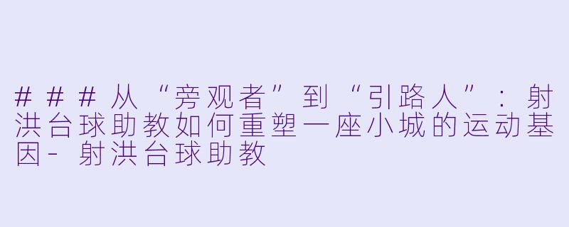 ###从“旁观者”到“引路人”：射洪台球助教如何重塑一座小城的运动基因-射洪台球助教