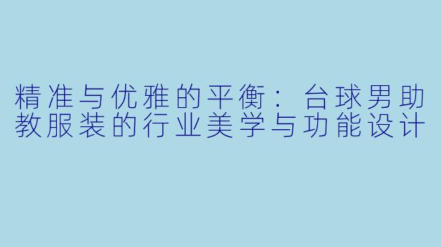 精准与优雅的平衡：台球男助教服装的行业美学与功能设计