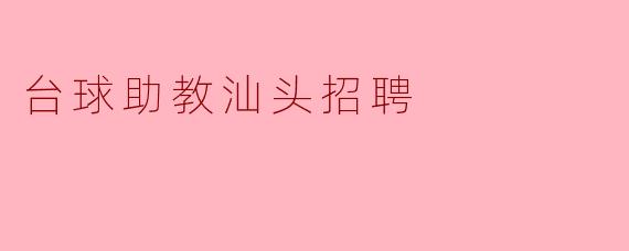 汕头台球助教招聘：寻找热爱台球、乐于分享的你