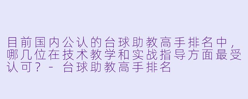 目前国内公认的台球助教高手排名中,哪几位在技术教学和实战指导方面最受认可?-台球助教高手排名