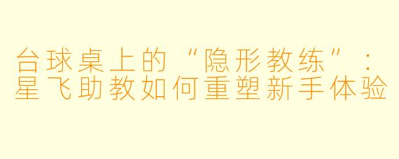 台球桌上的“隐形教练”:星飞助教如何重塑新手体验